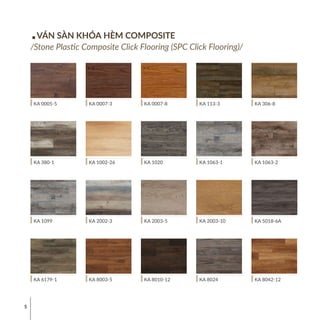 5
VÁN SÀN KHÓA HÈM COMPOSITE
/Stone Plastic Composite Click Flooring (SPC Click Flooring)/
KA 6179-1
KA 1099
KA 380-1
KA 0005-5
KA 8010-12
KA 2003-5
KA 1020
KA 0007-8
KA 8003-5
KA 2002-3
KA 1002-26
KA 0007-3
KA 8024
KA 2003-10
KA 1063-1
KA 113-3
KA 8042-12
KA 5018-6A
KA 1063-2
KA 306-8
 