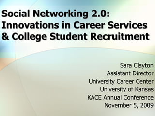 Social Networking 2.0: Innovations in Career Services & College Student Recruitment Sara Clayton Assistant Director University Career Center University of Kansas KACE Annual Conference November 5, 2009 