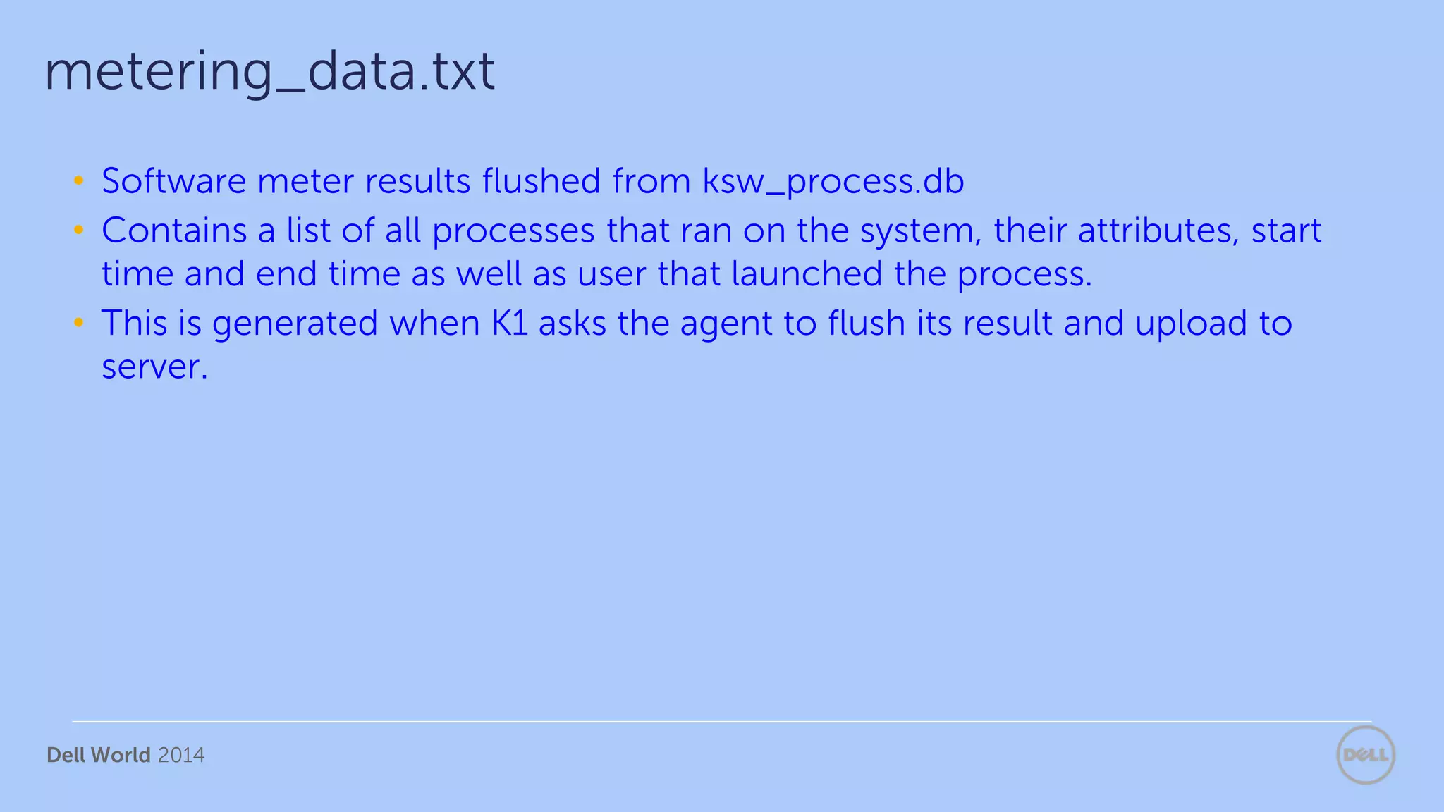 Dell World 2014
• Software meter results flushed from ksw_process.db
• Contains a list of all processes that ran on the system, their attributes, start
time and end time as well as user that launched the process.
• This is generated when K1 asks the agent to flush its result and upload to
server.
metering_data.txt
 