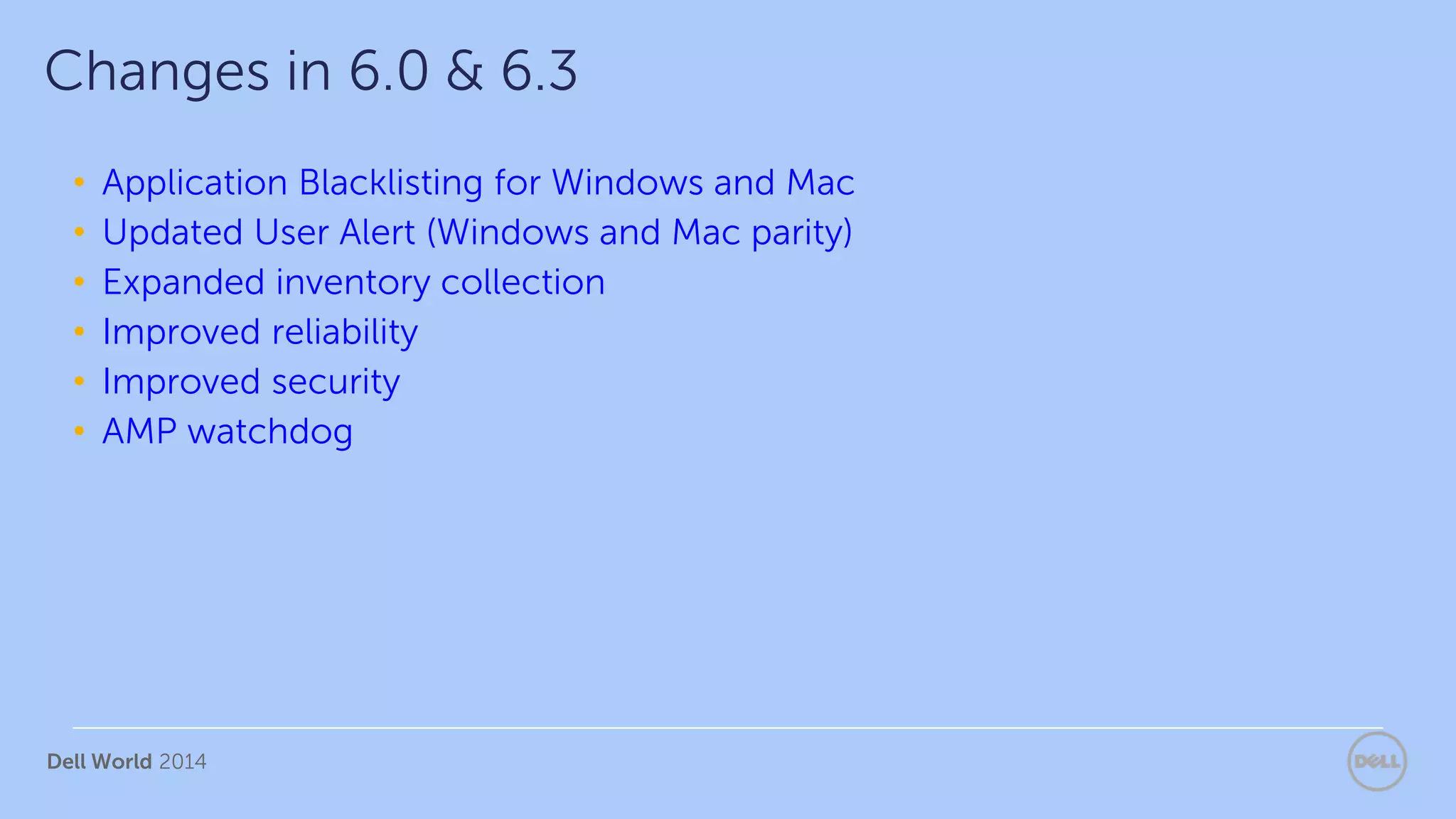 Dell World 2014
• Application Blacklisting for Windows and Mac
• Updated User Alert (Windows and Mac parity)
• Expanded inventory collection
• Improved reliability
• Improved security
• AMP watchdog
Changes in 6.0 & 6.3
 