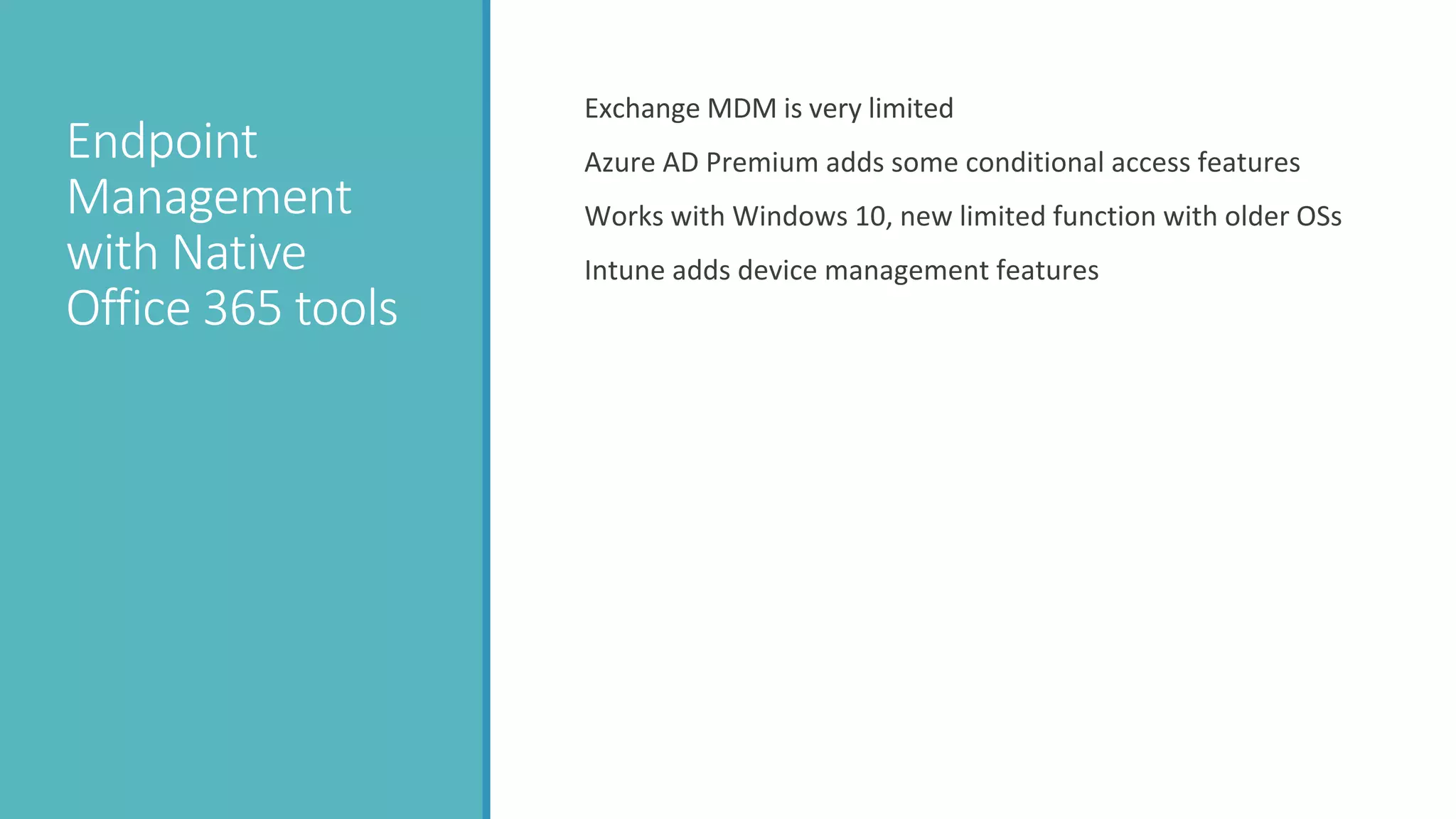 Endpoint
Management
with Native
Office 365 tools
Exchange MDM is very limited
Azure AD Premium adds some conditional access features
Works with Windows 10, new limited function with older OSs
Intune adds device management features
 
