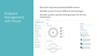 Endpoint
Management
with Intune
Microsoft’s top level cloud based MDM solution
Available as part of several different cloud packages
Has been quickly a quickly evolving product for the last
several years
 