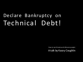 Declare Bankruptcy on
Technical Debt!
How to win friends and influence people
A talk by Kacey Coughlin
 