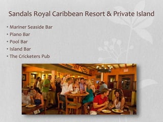 Sandals Royal Caribbean Resort & Private Island
• Mariner Seaside Bar
• Piano Bar
• Pool Bar
• Island Bar
• The Cricketers Pub
 