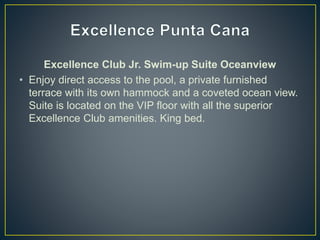 Excellence Club Jr. Swim-up Suite Oceanview
• Enjoy direct access to the pool, a private furnished
terrace with its own hammock and a coveted ocean view.
Suite is located on the VIP floor with all the superior
Excellence Club amenities. King bed.
 