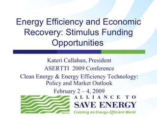 Energy Efficiency and Economic
 Recovery: Stimulus Funding
        Opportunities
          Kateri Callahan, President
         ASERTTI 2009 Conference
Clean Energy & Energy Efficiency Technology:
         Policy and Market Outlook
            February 2 – 4, 2009
 