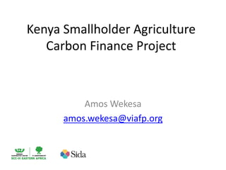 Kenya Smallholder Agriculture
Carbon Finance Project
Amos Wekesa
amos.wekesa@viafp.org
 