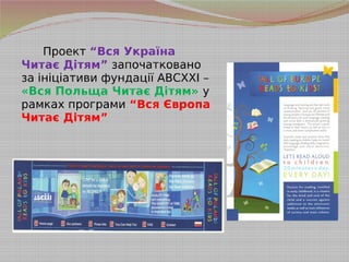 Проект “Вся Україна
Читає Дітям” започатковано
за ініціативи фундації АВСХХІ –
«Вся Польща Читає Дітям» у
рамках програми “Вся Європа
Читає Дітям”
 