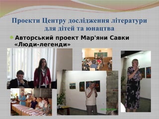 Проекти Центру дослідження літератури
для дітей та юнацтва
Авторський проект Мар'яни Савки
«Люди-легенди»
 