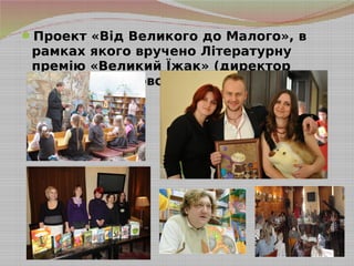 Проект «Від Великого до Малого», в
рамках якого вручено Літературну
премію «Великий Їжак» (директор
Маріанна Кіяновська)
 