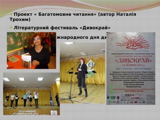 Проект « Багатомовне читання» (автор Наталія
Трохим)
Літературний фестиваль «Дивокрай»
Святкування «Міжнародного дня дитячої книги»
 