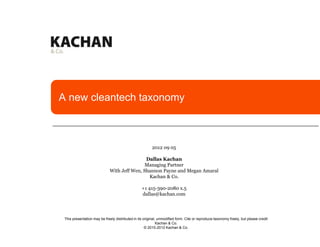 A new cleantech taxonomy
2012 09 05
Dallas Kachan
Managing Partner
With Jeff Wen, Shannon Payne and Megan Amaral
Kachan & Co.
+1 415-390-2080 x.5
dallas@kachan.com
This presentation may be freely distributed in its original, unmodified form. Cite or reproduce taxonomy freely, but please credit
Kachan & Co.
© 2010-2012 Kachan & Co.
 
