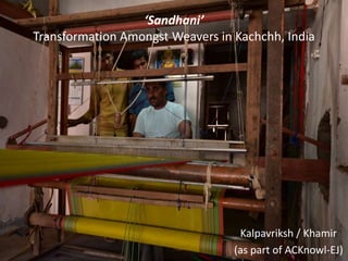 ‘Sandhani’
Transformation Amongst Weavers in Kachchh, India
Kalpavriksh / Khamir
(as part of ACKnowl-EJ)
 