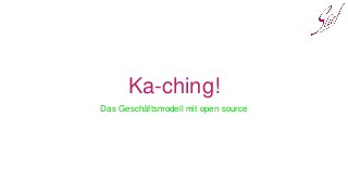 Ka-ching!
Das Geschäftsmodell mit open source
 