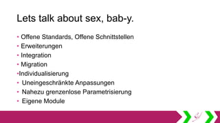 Lets talk about sex, bab-y.
• Offene Standards, Offene Schnittstellen
• Erweiterungen
• Integration
• Migration
•Individualisierung
• Uneingeschränkte Anpassungen
• Nahezu grenzenlose Parametrisierung
• Eigene Module
 