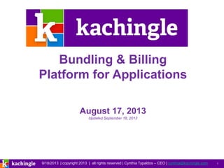 9/18/2013 | copyright 2013 | all rights reserved | Cynthia Typaldos – CEO | cynthia@kachingle.com 1
Bundling & Billing
Platform for Applications
August 17, 2013
Updated September 18, 2013
 