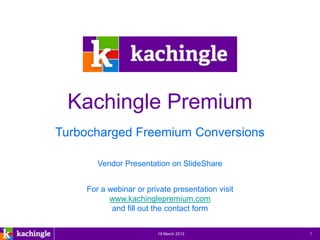 Kachingle Premium
Turbocharged Freemium Conversions

       Vendor Presentation on SlideShare


    For a webinar or private presentation visit
          www.kachinglepremium.com
           and fill out the contact form

              www.kachingle.com | fred.dewey@kachingle.com | 650.376.0170
                           19 March 2012                                    1
 