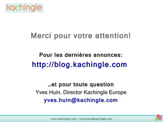 Merci pour votre attention! Pour les dernières annonces: http://blog.kachingle.com   … et pour toute question Yves Huin, Director Kachingle Europe [email_address] 