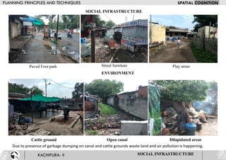SOCIAL INFRASTRUCTURE
Paved Foot path Street furniture Play areas
Cattle ground Open canal
SOCIAL INFRASTRUCTURE
Dilapidated areas
ENVIRONMENT
Due to presence of garbage dumping on canal and cattle grounds waste land and air pollution is happening.
 