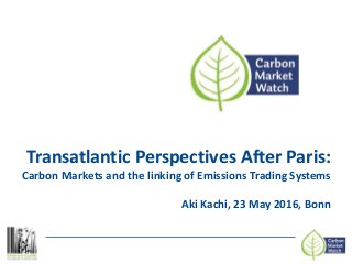 Transatlantic Perspectives After Paris:
Carbon Markets and the linking of Emissions Trading Systems
Aki Kachi, 23 May 2016, Bonn
 
