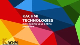 KACHMI
TECHNOLOGIES
maximizing your online
presence
 