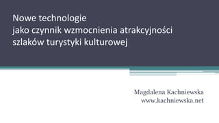Nowe technologie
jako czynnik wzmocnienia atrakcyjności
szlaków turystyki kulturowej
Magdalena Kachniewska
www.kachniewska.net
 