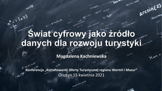 Świat cyfrowy jako źródło
danych dla rozwoju turystyki
Magdalena Kachniewska
Konferencja „Kształtowanie Oferty Turystycznej regionu Warmii i Mazur”
Olsztyn 15 kwietnia 2021
 