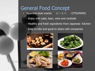 General Food Concept
• Japanese style snacks    おつまみ （OTSUMAMI)
  - Enjoy with sake, beer, wine and cocktails
  - Healthy and fresh ingredients from Japanese Kitchen

  - Easy to bite and good to share with companies
 