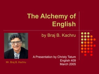 The Alchemy of
                            English
                            by Braj B. Kachru



                      A Presentation by Christy Tatum
Mr. Braj B. Kachru
                                         English 409
                                         March 2005
 