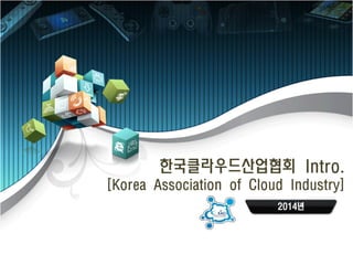 한국클라우드산업협회 Intro. 
[Korea Association of Cloud Industry] 
2014년  