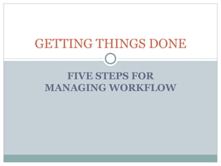 FIVE STEPS FOR MANAGING WORKFLOW GETTING THINGS DONE 