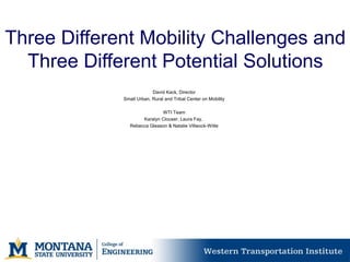 Three Different Mobility Challenges and
Three Different Potential Solutions
David Kack, Director
Small Urban, Rural and Tribal Center on Mobility
WTI Team
Karalyn Clouser, Laura Fay,
Rebecca Gleason & Natalie Villwock-Witte
 