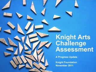Knight Arts
Challenge
Assessment
A Progress Update

Knight Foundation
November 2011
 