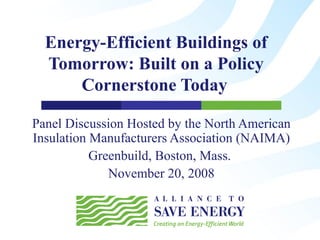 Energy-Efficient Buildings of Tomorrow: Built on a Policy Cornerstone Today   Panel Discussion Hosted by the North American Insulation Manufacturers Association (NAIMA) Greenbuild, Boston, Mass.  November 20, 2008 