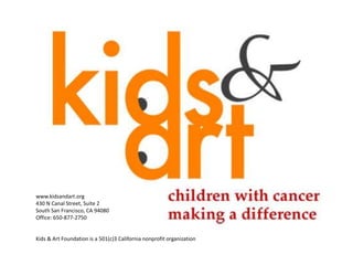 www.kidsandart.org 
430 N Canal Street, Suite 2 
South San Francisco, CA 94080 
Office: 650-877-2750 
Kids & Art Foundation is a 501(c)3 California nonprofit organization 
 