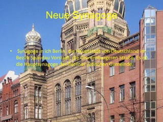 Neue Synagoge
• Synagoge in ich Berlin, die Hauptstadt von Deutschland im
Bezirk Spandau Vorstadt, die Oranienburgeren Straße. Es ist
die Hauptsynagoge der Berliner jüdischen Gemeinde.
 