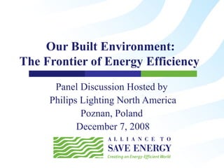 Our Built Environment:  The Frontier of Energy Efficiency    Panel Discussion Hosted by  Philips Lighting North America Poznan, Poland  December 7, 2008 