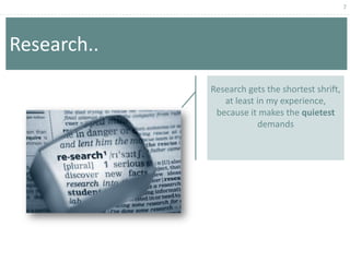 7




Research..
             Research gets the shortest shrift,
                at least in my experience,
              because it makes the quietest
                         demands
 