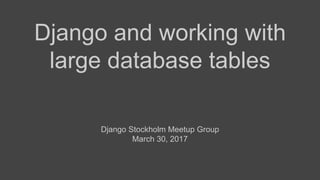 Django and working with
large database tables
Django Stockholm Meetup Group
March 30, 2017
 