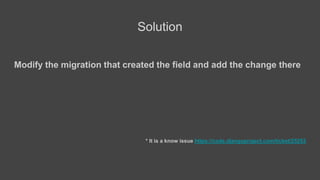 Modify the migration that created the field and add the change there
* It is a know issue https://code.djangoproject.com/t...