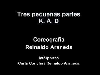Tres pequeñas partes K. A. D Coreografía Reinaldo Araneda Intérpretes Carla Concha / Reinaldo Araneda 