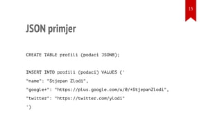 JSON primjer
CREATE TABLE profili (podaci JSONB);
INSERT INTO profili (podaci) VALUES ('
"name": "Stjepan Zlodi",
"google+": "https://plus.google.com/u/0/+StjepanZlodi",
"twitter": "https://twitter.com/ylodi"
')
15
 