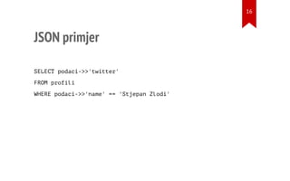 JSON primjer
SELECT podaci->>'twitter'
FROM profili
WHERE podaci->>'name' == 'Stjepan Zlodi'
16
 