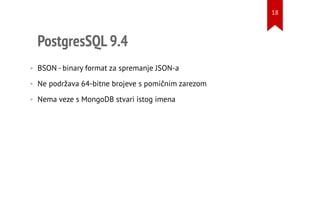 PostgresSQL 9.4
• BSON - binary format za spremanje JSON-a
• Ne podržava 64-bitne brojeve s pomičnim zarezom
• Nema veze s MongoDB stvari istog imena
18
 