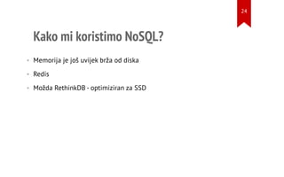 Kako mi koristimo NoSQL?
• Memorija je još uvijek brža od diska
• Redis
• Možda RethinkDB - optimiziran za SSD
24
 