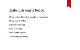 Zašto ljudi koriste NoSQL
• Nema zadane šeme, bez potrebe za migracijom
• Nema skupih JOIN-a
• Brzi razvoj/brži rad
• Lako skaliranje
• Velike baze, BigData
• Analitika (MapReduce)
3
 