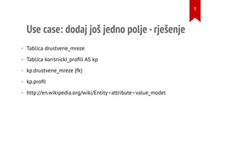 Use case: dodaj još jedno polje -rješenje
• Tablica drustvene_mreze
• Tablica korisnicki_proﬁli AS kp
• kp.drustvene_mreze (fk)
• kp.proﬁl
• http://en.wikipedia.org/wiki/Entity–attribute–value_model
9
 