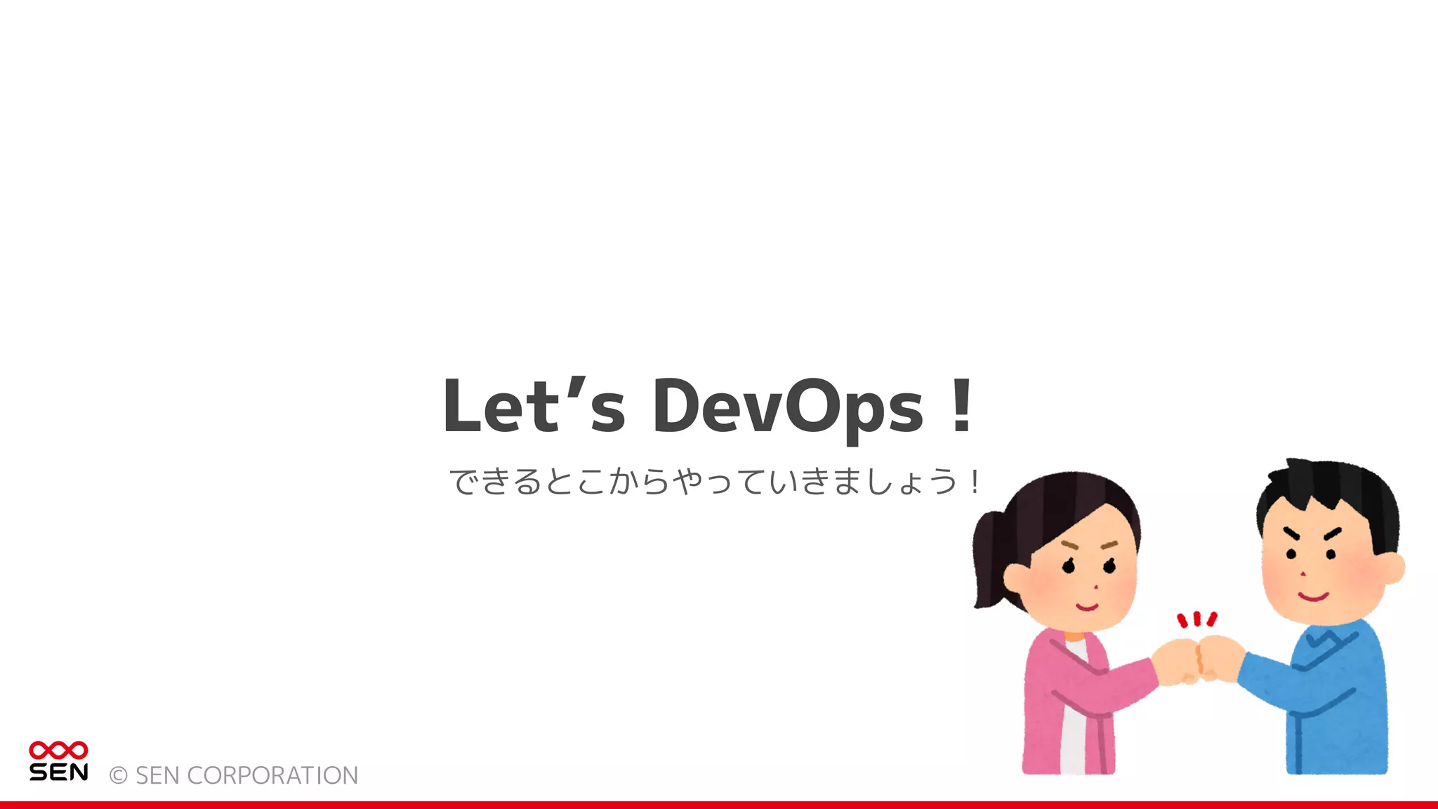 Let’s DevOps！
© SEN CORPORATION
できるとこからやっていきましょう！
 