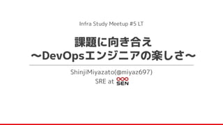 ShinjiMiyazato(@miyaz697)
SRE at SEN
課題に向き合え
〜DevOpsエンジニアの楽しさ〜
Infra Study Meetup #5 LT
 