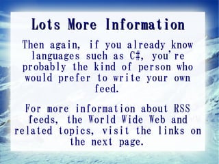 Lots More Information
 Then again, if you already know
   languages such as C#, you're
 probably the kind of person who
  would prefer to write your own
               feed.
  For more information about RSS
   feeds, the World Wide Web and
related topics, visit the links on
           the next page.
 